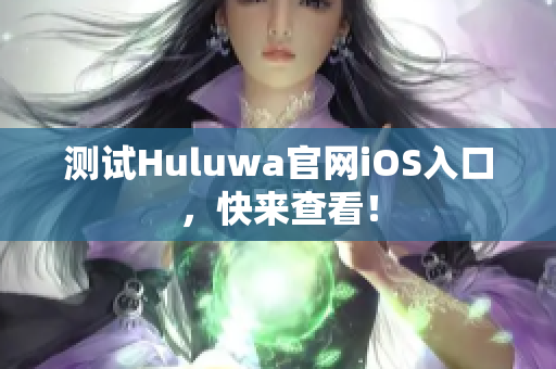 测试Huluwa官网iOS入口，快来查看！