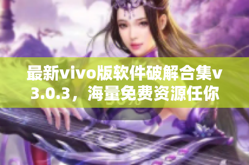 最新vivo版软件破解合集v3.0.3，海量免费资源任你享用！