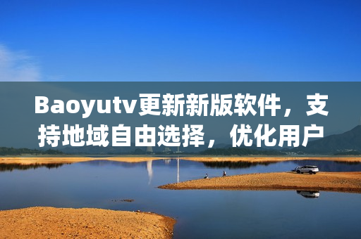 Baoyutv更新新版软件，支持地域自由选择，优化用户体验！