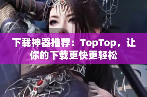 下载神器推荐：TopTop，让你的下载更快更轻松