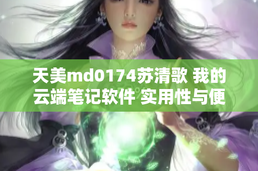 天美md0174苏清歌 我的云端笔记软件 实用性与便捷性并存