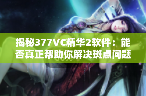 揭秘377VC精华2软件：能否真正帮助你解决斑点问题？