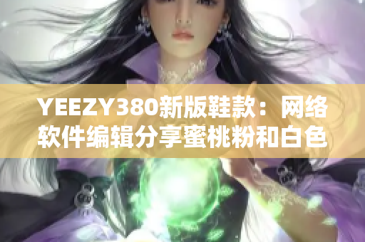 YEEZY380新版鞋款：网络软件编辑分享蜜桃粉和白色配色特点