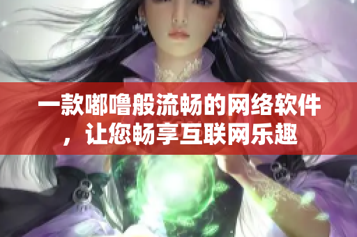 一款嘟噜般流畅的网络软件，让您畅享互联网乐趣