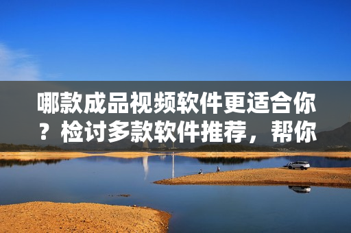 哪款成品视频软件更适合你？检讨多款软件推荐，帮你作出最佳抉择