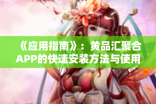 《应用指南》：黄品汇聚合APP的快速安装方法与使用技巧