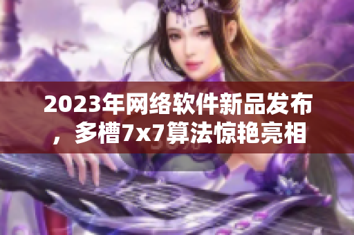 2023年网络软件新品发布，多槽7x7算法惊艳亮相