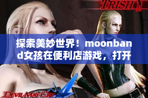 探索美妙世界！moonband女孩在便利店游戏，打开欢乐之门！