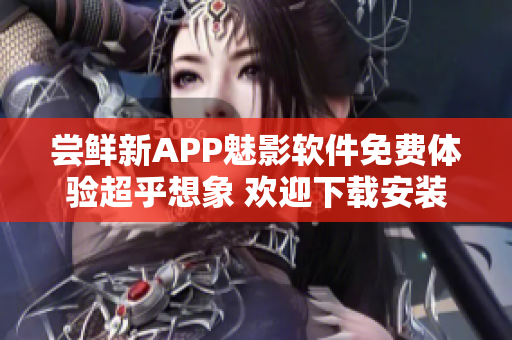 尝鲜新APP魅影软件免费体验超乎想象 欢迎下载安装!