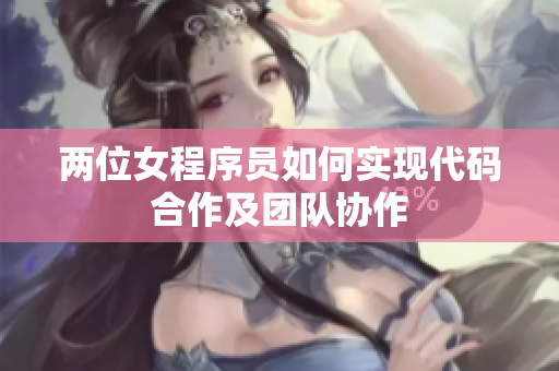 两位女程序员如何实现代码合作及团队协作