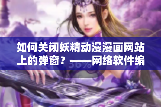 如何关闭妖精动漫漫画网站上的弹窗？——网络软件编辑攻略