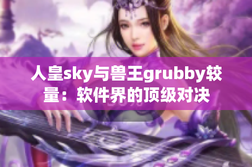 人皇sky与兽王grubby较量：软件界的顶级对决