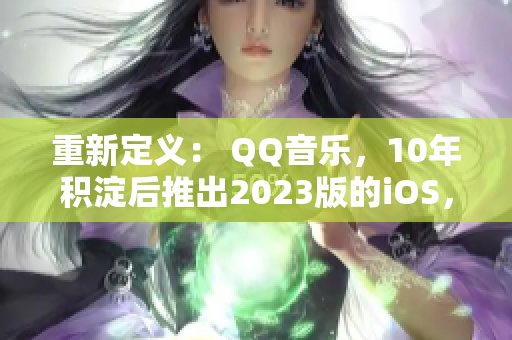 重新定义： QQ音乐，10年积淀后推出2023版的iOS，全新升级！