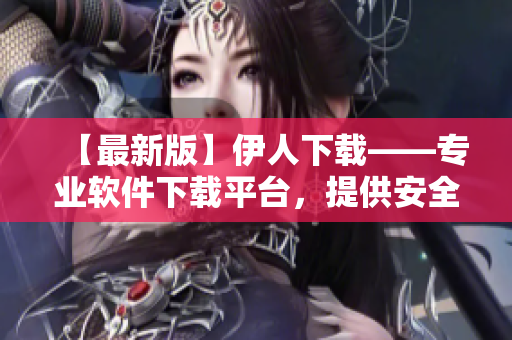 【最新版】伊人下载——专业软件下载平台，提供安全、快速、便捷的下载服务