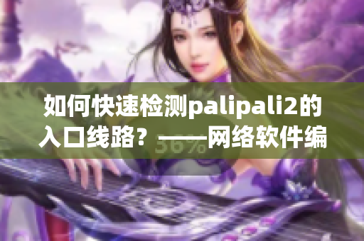 如何快速检测palipali2的入口线路？——网络软件编辑分享技巧