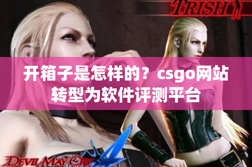 开箱子是怎样的？csgo网站转型为软件评测平台