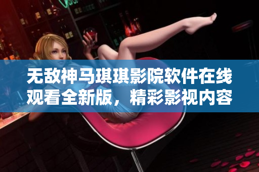 无敌神马琪琪影院软件在线观看全新版，精彩影视内容尽揽眼前。