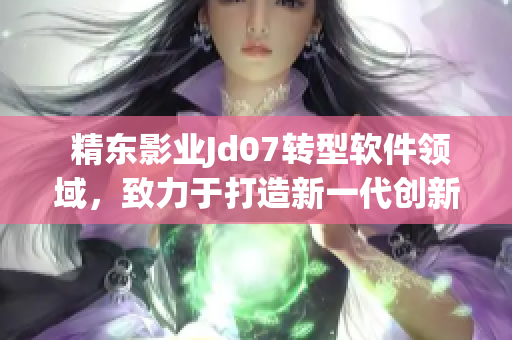  精东影业Jd07转型软件领域，致力于打造新一代创新软件解决方案