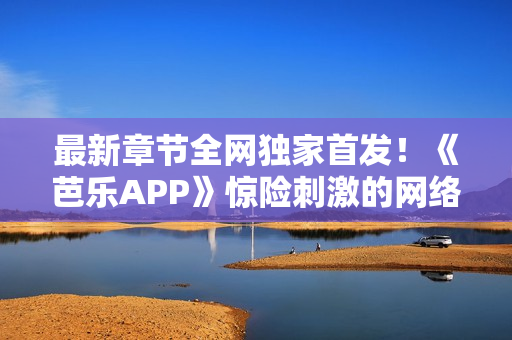 最新章节全网独家首发！《芭乐APP》惊险刺激的网络小说，现在可在线阅读。