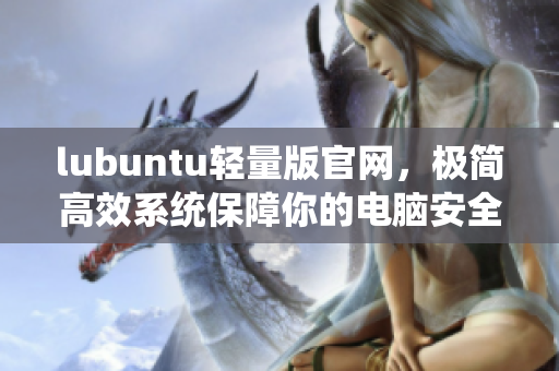 lubuntu轻量版官网，极简高效系统保障你的电脑安全