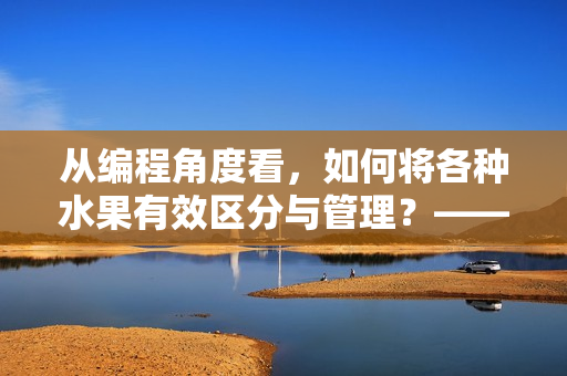 从编程角度看，如何将各种水果有效区分与管理？——探索水果命名策略。