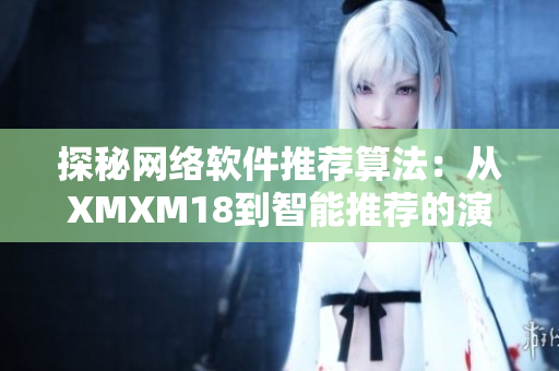 探秘网络软件推荐算法：从XMXM18到智能推荐的演进