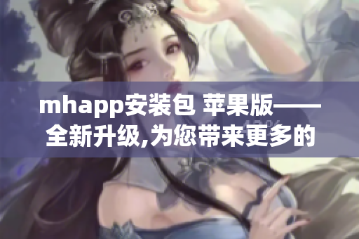 mhapp安装包 苹果版——全新升级,为您带来更多的软件优化体验！