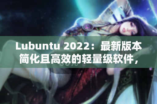 Lubuntu 2022：最新版本简化且高效的轻量级软件，助力网络软件开发者