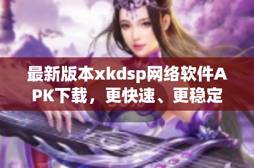 最新版本xkdsp网络软件APK下载，更快速、更稳定的网络体验