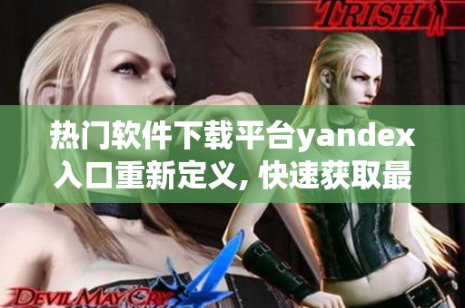 热门软件下载平台yandex入口重新定义, 快速获取最新软件资源