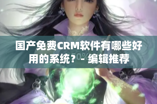 国产免费CRM软件有哪些好用的系统？- 编辑推荐