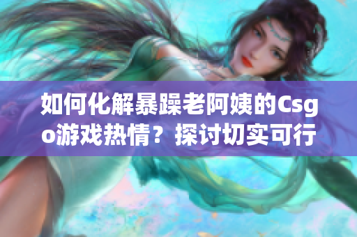 如何化解暴躁老阿姨的Csgo游戏热情？探讨切实可行的建议！