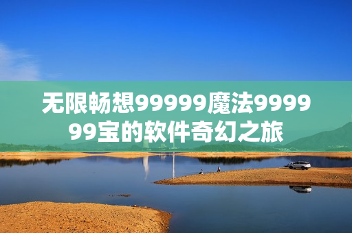 无限畅想99999魔法999999宝的软件奇幻之旅