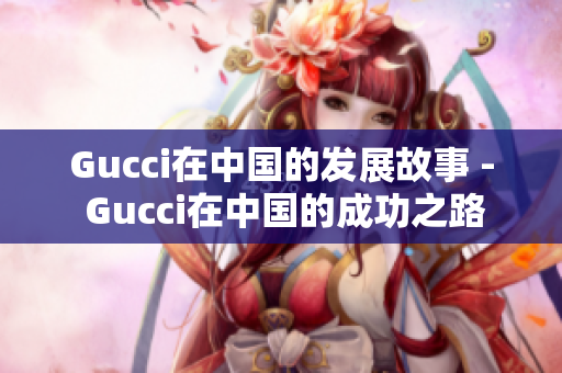 Gucci在中国的发展故事 - Gucci在中国的成功之路