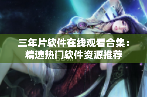 三年片软件在线观看合集：精选热门软件资源推荐