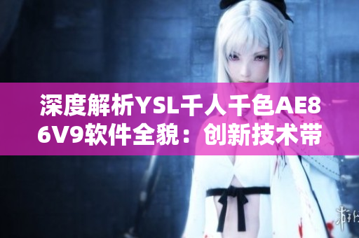 深度解析YSL千人千色AE86V9软件全貌：创新技术带来的强大功能