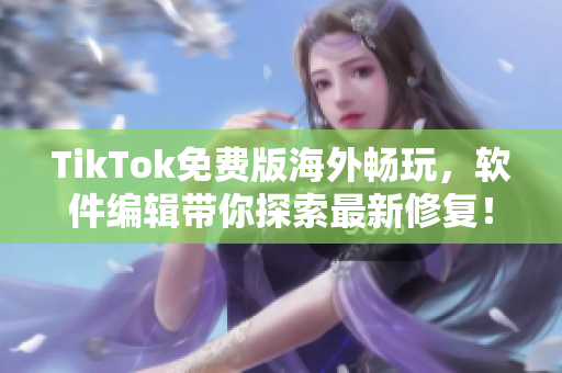 TikTok免费版海外畅玩，软件编辑带你探索最新修复！