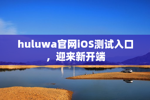 huluwa官网iOS测试入口，迎来新开端