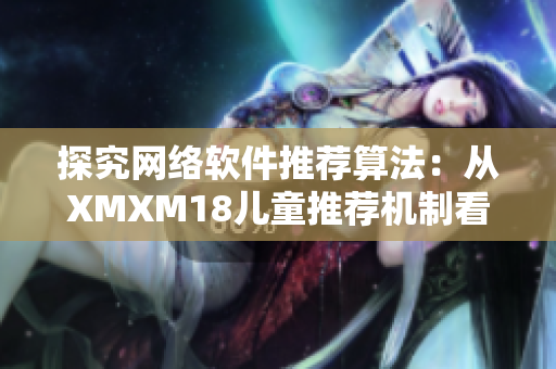 探究网络软件推荐算法：从XMXM18儿童推荐机制看起