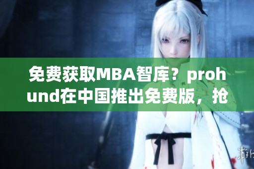 免费获取MBA智库？prohund在中国推出免费版，抢先获取商业领袖智慧