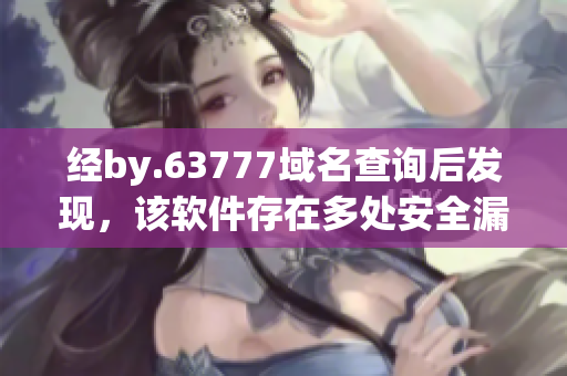 经by.63777域名查询后发现，该软件存在多处安全漏洞，需及时更新补丁。