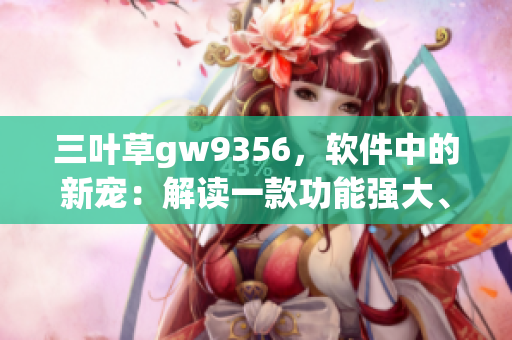 三叶草gw9356，软件中的新宠：解读一款功能强大、性能出众的软件