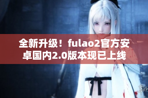 全新升级！fulao2官方安卓国内2.0版本现已上线