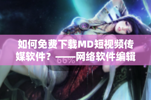 如何免费下载MD短视频传媒软件？——网络软件编辑的指导