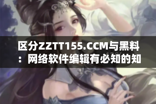 区分ZZTT155.CCM与黑料：网络软件编辑有必知的知识要点