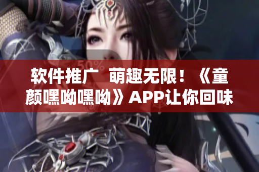 软件推广  萌趣无限！《童颜嘿呦嘿呦》APP让你回味童年玩伴