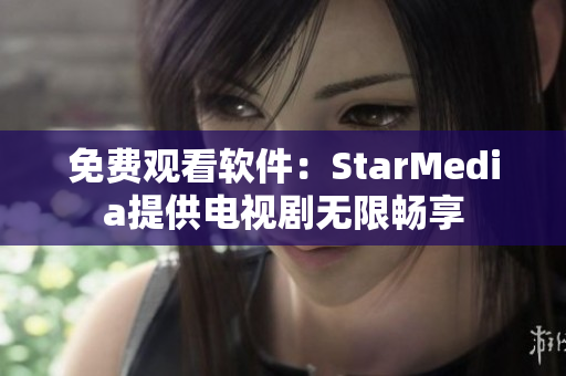 免费观看软件：StarMedia提供电视剧无限畅享