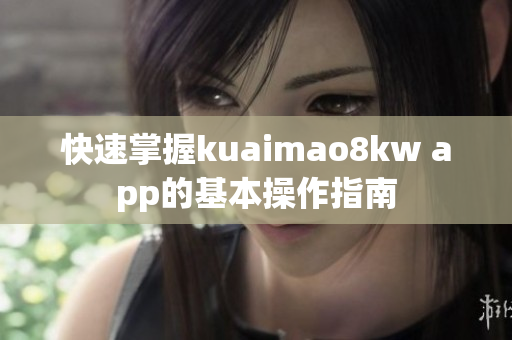 快速掌握kuaimao8kw app的基本操作指南