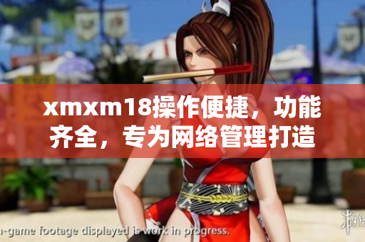 xmxm18操作便捷，功能齐全，专为网络管理打造