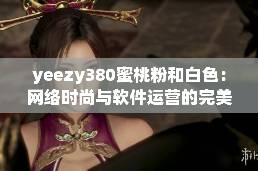 yeezy380蜜桃粉和白色：网络时尚与软件运营的完美融合